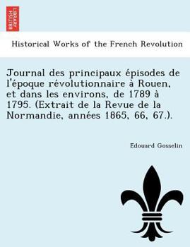 Journal des principaux épisodes de l'époque révolutionnaire à Rouen, et dans les environs, de 1789 à 1795. (Extrait de la Revue de la Normandie, années 1865, 66, 67.).