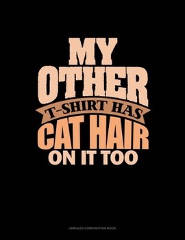 My Other T-Shirt Has Cat Hair On It Too: Unruled Composition Book