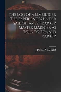 The Log of a Limejuicer the Experiences Under Sail of James P Barker Master Marnier as Told to Ronald Barker - Scholar's Choice Edition