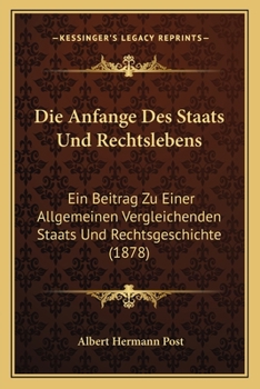 Die Anfange Des Staats Und Rechtslebens: Ein Beitrag Zu Einer Allgemeinen Vergleichenden Staats Und Rechtsgeschichte (1878)
