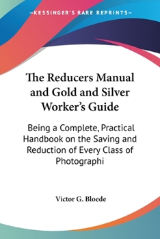 Paperback The Reducers Manual and Gold and Silver Worker's Guide: Being a Complete, Practical Handbook on the Saving and Reduction of Every Class of Photographi Book