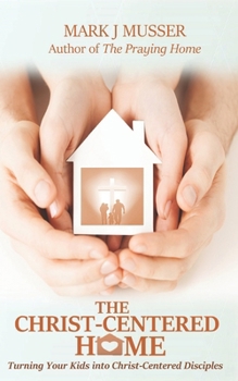 Paperback The Christ-Centered Home: Turning Your Kids into Christ-Centered Disciples Book