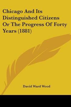 Chicago And Its Distinguished Citizens Or The Progress Of Forty Years
