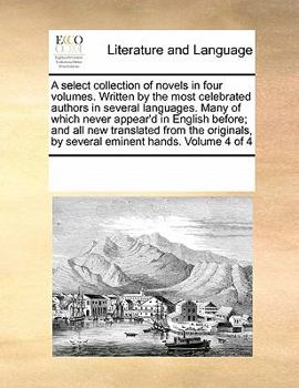 A select collection of novels in four volumes. Written by the most celebrated authors in several languages. Many of which never appear'd in English ... by several eminent hands. Volume 4 of 4