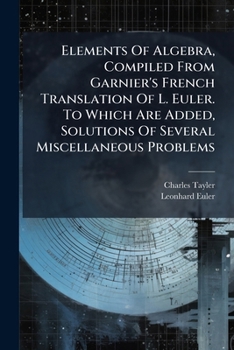Elements Of Algebra, Compiled From Garnier's French Translation Of L. Euler. To Which Are Added, Solutions Of Several Miscellaneous Problems
