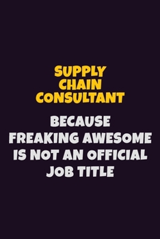 Supply Chain Consultant, Because Freaking Awesome Is Not An Official Job Title: 6X9 Career Pride Notebook Unlined 120 pages Writing Journal