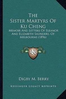 The Sister Martyrs of Ku Cheng: Memoir and Letters of Eleanor and Elizabeth Saunders (Nellie and Topsie) of Melbourne