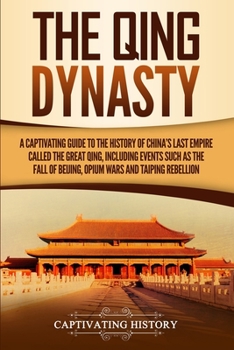 Paperback The Qing Dynasty: A Captivating Guide to the History of China's Last Empire Called the Great Qing, Including Events Such as the Fall of Beijing, Opium Book