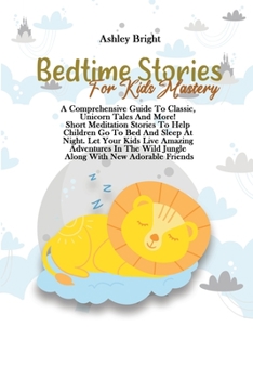 Bedtime Stories For Kids Mastery: A Comprehensive Guide To Classic, Unicorn Tales And More! Short Meditation Stories To Help Children Go To Bed And ... Wild Jungle Along With New Adorable Friends