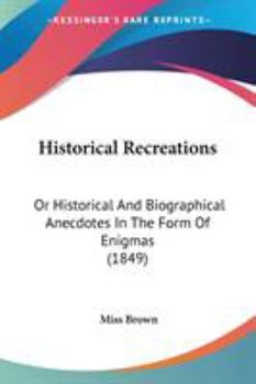 Paperback Historical Recreations: Or Historical And Biographical Anecdotes In The Form Of Enigmas (1849) Book