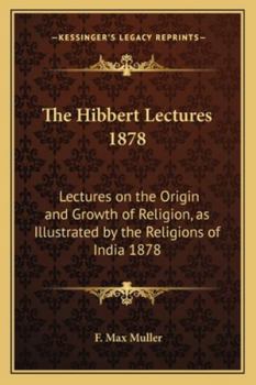 The Hibbert Lectures 1878: Lectures on the Origin and Growth of Religion, as Illustrated by the Religions of India 1878