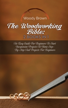 Hardcover The Woodworking Bible: 2 Books In 1: An Easy Guide for Beginners to Start Inexpensive Projects at Home Step-By-Step and Projects for Beginner Book