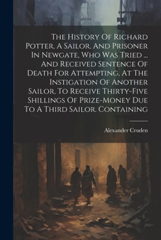 Paperback The History Of Richard Potter, A Sailor, And Prisoner In Newgate, Who Was Tried ... And Received Sentence Of Death For Attempting, At The Instigation Book