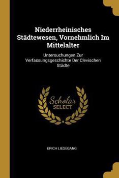 Paperback Niederrheinisches Städtewesen, Vornehmlich Im Mittelalter: Untersuchungen Zur Verfassungsgeschichte Der Clevischen Städte [German] Book