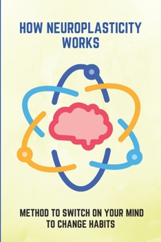 Paperback How Neuroplasticity Works: Method To Switch On Your Mind To Change Habits: : Developing A Powerful Brain Book