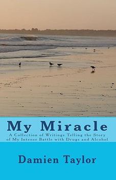 My Miracle: A Collection of Writings Telling the Story of My Intense Battle with Drug and Alcohol Addiction and the Miracle of My Recovery
