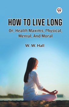 Paperback How To Live Long Or, Health Maxims, Physical, Mental, And Moral Book