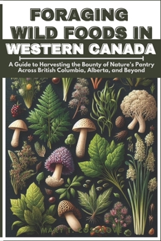 FORAGING WILD FOODS IN WESTERN CANADA: A Guide to Harvesting the Bounty of Nature's Pantry Across British Columbia, Alberta, and Beyond