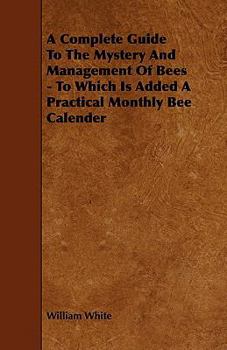 Paperback A Complete Guide to the Mystery and Management of Bees - To Which Is Added a Practical Monthly Bee Calender Book