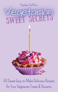 Vegetarian Sweet Secrets: 50 Sweet Easy-to-Make Delicious Recipes for Your Vegetarian Treats & Desserts