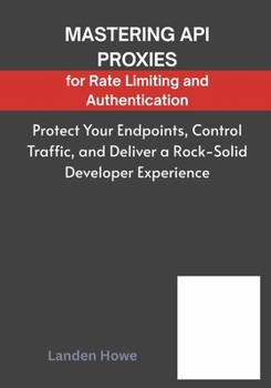 Paperback Mastering API Proxies for Rate Limiting and Authentication: Protect Your Endpoints, Control Traffic, and Deliver a Rock-Solid Developer Experience Book