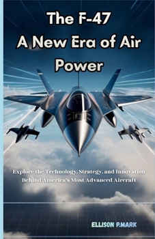 The F-47: A New Era of Air Power: Explore the technology,Strategy, And innovation Behind America’s Most Advanced Aircraft (Fighter Jet Chronicles Series: The Evolution of Modern Combat Aircraft)