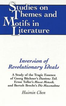 Inversion of Revolutionary Ideals: A Study of the Tragic Essence of Georg Buchner's Dantons Tod, Ernst Toller's Masse Mensch, and Bertolt Brecht's Die ... (Studies on Themes and Motifs in Literature)