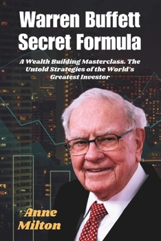 Warren Buffett Secret Formula: A Wealth Building Masterclass. The Untold Strategies of the World’s Greatest Investor