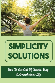 Paperback Simplicity Solutions: How To Get Out Of Chaotic, Busy, & Overwhelmed Life: How To Get Organized Book