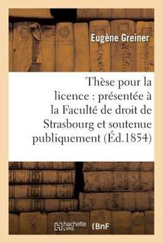 Paperback Thèse Pour La Licence: Présentée À La Faculté de Droit de Strasbourg Et Soutenue: Publiquement Le Samedi 16 Décembre 1854, [French] Book