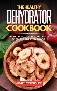 Hardcover The Healthy Dehydrator Cookbook: 100 Recipes to Make and Cook with Dehydrated Foods Book