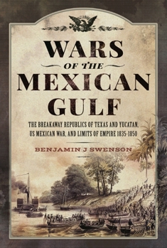 Wars of the Mexican Gulf: The Breakaway Republics of Texas and Yucatan, Us Mexican War, and Limits of Empire 1835-1850