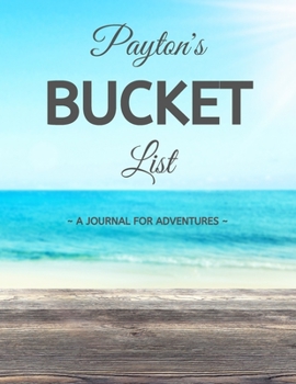 Payton's Bucket List: A Creative, Personalized Bucket List Gift For Payton To Journal Adventures. 8.5 X 11 Inches - 120 Pages (54 'What I Want To Do' Pages and 66 'Places I Want To Visit' Pages).