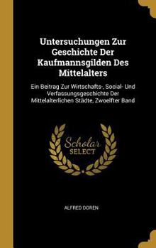 Untersuchungen Zur Geschichte Der Kaufmannsgilden Des Mittelalters: Ein Beitrag Zur Wirtschafts-, Social- Und Verfassungsgeschichte Der Mittelalterlichen Städte, Zwoelfter Band