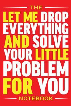 Paperback The Let Me Drop Everything and Solve Your Little Problem Notebook: Annoying things that people ask me to do every day Book