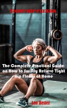 Paperback Tight Hip Flexor: The Complete Practical Guide on How to Swiftly Relieve Tight Hip Flexor at Home Book