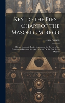 Hardcover Key to the First Chart of the Masonic Mirror: Being a Complete Pocket Companion for the Use of the Fraternity of Free and Accepted Masons, On the Firs Book