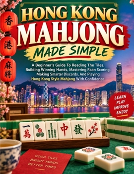 Hong Kong Mahjong Made Simple: A Beginner’s Guide To Reading The Tiles, Building Winning Hands, Mastering Faan Scoring, Making Smarter Discards, And Playing Hong Kong Style Mahjong With Confidence