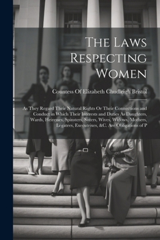 The Laws Respecting Women: As They Regard Their Natural Rights Or Their Connections and Conduct in Which Their Interests and Duties As Daughters,