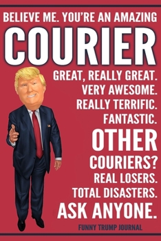 Funny Trump Journal - Believe Me. You're An Amazing Courier Great, Really Great. Very Awesome. Fantastic. Other Couriers? Total Disasters. Ask ... Trump Gag Gift Better Than A Card Notebook