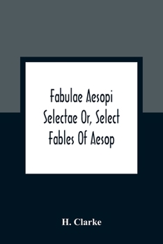 Fabulae Aesopi Selectae Or, Select Fables Of Aesop: More Literal Than Any Yet Extant, Designed For The Readier Instruction Of Beginners In The Latin Tongue