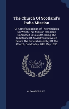 Hardcover The Church Of Scotland's India Mission: Or A Brief Exposition Of The Principles On Which That Mission Has Been Conducted In Calcutta, Being The Substa Book