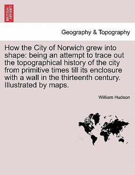 Paperback How the City of Norwich Grew Into Shape: Being an Attempt to Trace Out the Topographical History of the City from Primitive Times Till Its Enclosure w Book