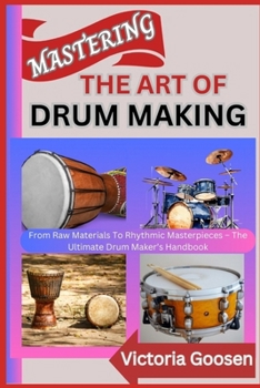 Paperback Mastering the Art of Drum Making: From Raw Materials To Rhythmic Masterpieces - The Ultimate Drum Maker's Handbook Book