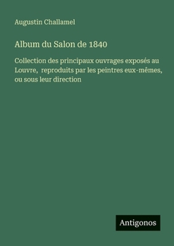 Album du Salon de 1840: Collection des principaux ouvrages exposés au Louvre, reproduits par les peintres eux-mêmes, ou sous leur direction (French Edition)