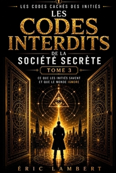 Les Codes Cachés des Initiés - Tome 3 - Les Codes Interdits de la Société Secrète: Ce que les initiés savent et que le monde ignore