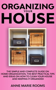 Paperback Organizing Your House: The Simple And Complete Guide On Home Organization, The Best Practical Tips And Ideas On How To Clean Your House And Keep It Cl Book