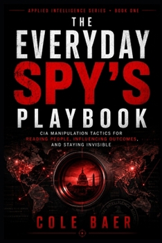 The Everyday Spy's Playbook: CIA Manipulation Tactics for Reading People, Influencing Outcomes, and Staying Invisible