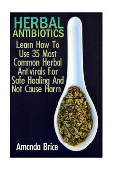 Paperback Herbal Antibiotics: Learn How To Use 35 Most Common Herbal Antivirals For Safe Healing And Not Cause Harm: (Medicinal Herbs, Alternative M Book