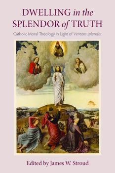 Dwelling in the Splendor of Truth: Catholic Moral Theology in Light of Veritatis Splendor